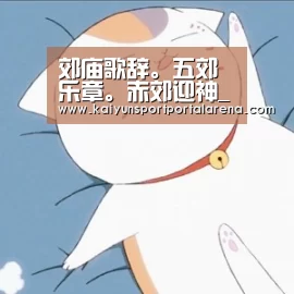 郊庙歌辞。五郊乐章。赤郊迎神_LOL世界赛官网